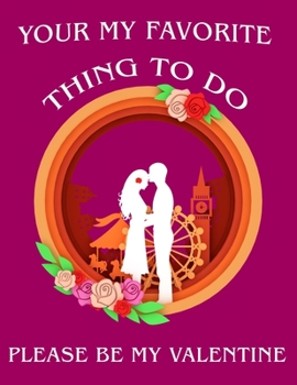 Paperback Your my favorite thing to do please be my valentine: Valentine's Day Notebook/Journal For Women/Men/Boss/Coworkers/Colleagues/Students/Friends/Office Book