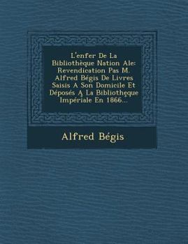 Paperback L'Enfer de La Bibliotheque Nation Ale: Revendication Pas M. Alfred Begis de Livres Saisis a Son Domicile Et Deposes a la Biblioth Que Imperiale En 186 [French] Book