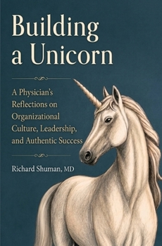 Building a Unicorn: A Physician's Reflections on Organizational Culture, Leadership, and Authentic Success: A Physician's Reflections on Organizational Culture, Leadership, and Authentic Success