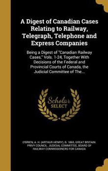 Hardcover A Digest of Canadian Cases Relating to Railway, Telegraph, Telephone and Express Companies: Being a Digest of "Canadian Railway Cases," Vols. 1-24, To Book