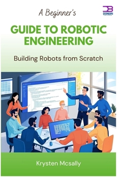 Paperback A Beginner's Guide to Robotic Engineering: Building Robots from Scratch Book