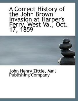 A Correct History of the John Brown Invasion at Harper's Ferry, West Va., Oct. 17, 1859