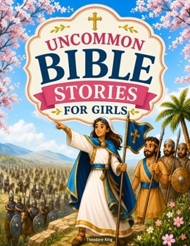 Uncommon Bible Stories for Girls: A Collection of Untold Stories About Overlooked Bible Heroine with Simple Lessons and Prayers to Build Strong Faith and Grow Closer to God
