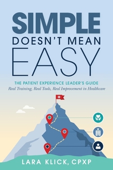 Paperback Simple Doesn't Mean Easy: The Patient Experience Leader's Guide: Real Training, Real Tools, Real Improvement in Healthcare Book