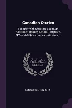 Paperback Canadian Stories: Together With Choosing Books, an Address at Hackley School, Tarrytown, N.Y. and Jottings From a Note Book. -- Book