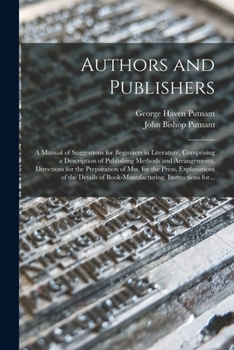 Authors and Publishers: a Manual of Suggestions for Beginners in Literature, Comprising a Description of Publishing Methods and Arrangements, ... of the Details of Book-manufacturing, ...