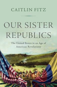 Hardcover Our Sister Republics: The United States in an Age of American Revolutions Book