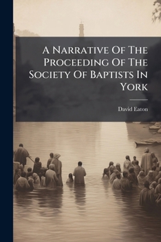 Paperback A Narrative Of The Proceeding Of The Society Of Baptists In York: ... To Which Is Added A Brief Account Of Their Present Views Of The Faith And Practi Book