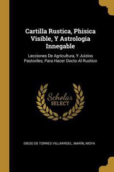 Paperback Cartilla Rustica, Phisica Visible, Y Astrologia Innegable: Lecciones De Agricultura, Y Juizios Pastoriles, Para Hacer Docto Al Rustico [Spanish] Book