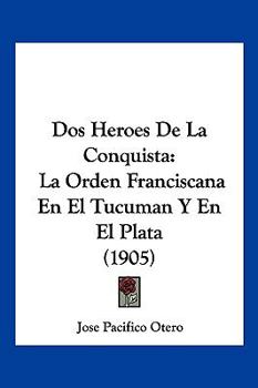 Dos Heroes De La Conquista: La Orden Franciscana En El Tucuman Y En El Plata (1905)