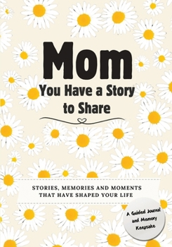 Mom, You Have a Story to Share: Stories, Memories and Moments That Have Shaped Your Life