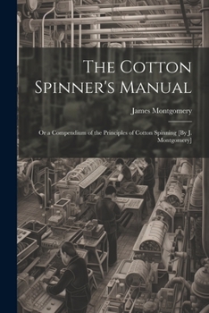 Paperback The Cotton Spinner's Manual; Or a Compendium of the Principles of Cotton Spinning [By J. Montgomery] Book