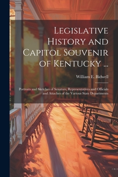 Legislative History and Capitol Souvenir of Kentucky ...: Portraits and Sketches of Senators, Representatives and Officials and Attaches of the Various State Departments