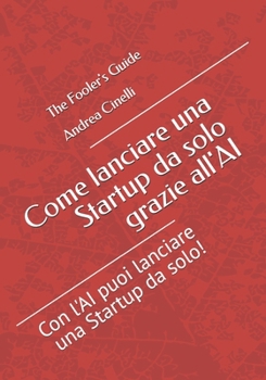 Come lanciare una Startup da solo grazie all'AI: Con l'AI puoi lanciare una Startup da solo! (The Fooler's Guide) (Italian Edition)