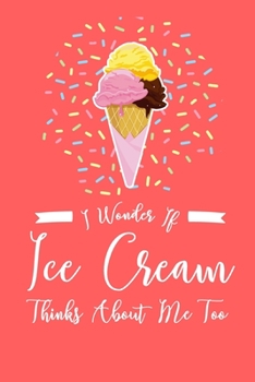 I Wonder If Ice Cream Thinks About Me Too: 6x9 Lined Notebook/Journal Funny Gift Idea For Sorbet, Ice Cream, Gelati Lovers