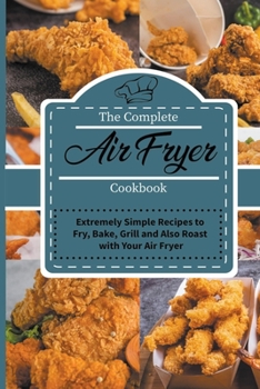 The Indispensable Air Fryer Recipes Book: Amazingly Very Easy Recipes to Fry, Bake, Grill with Your Air Fryer