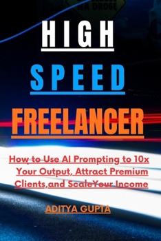High-Speed Freelancer: How to Use AI Prompting to 10x Your Output, Attract Premium Clients, and Scale Your Income.