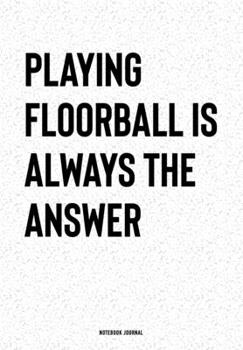 Playing Floorball Is Always The Answer: A 6x9 Inch Notebook Journal Diary With A Bold Text Font Slogan On A Matte Cover and 120 Blank Lined Pages Makes A Great Alternative To A Card