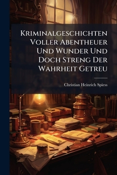 Kriminalgeschichten Voller Abentheuer Und Wunder Und Doch Streng Der Wahrheit Getreu (German Edition)
