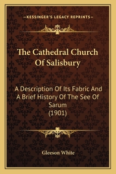 The cathedral church of Salisbury;: A description of its fabric and a brief history of the see of Sarum. With fifty illustrations