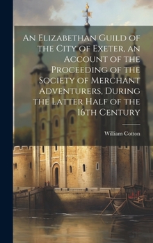 Hardcover An Elizabethan Guild of the City of Exeter, an Account of the Proceeding of the Society of Merchant Adventurers, During the Latter Half of the 16th Ce Book