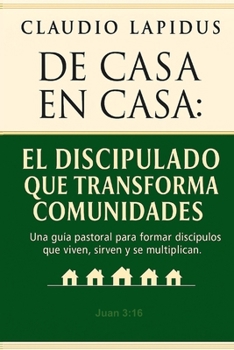De Casa en Casa: El Discipulado que Transforma Comunidades: Una guía pastoral para formar discípulos que viven, sirven y se multiplican. (Spanish Edition)