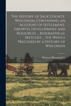 Paperback The History of Sauk County, Wisconsin, Containing an Account of Settlement, Growth, Development and Resources ... Biographical Sketches ... the Whole Book