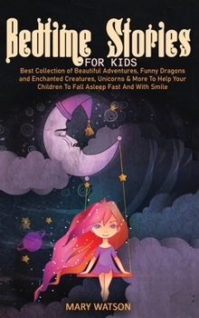 Bedtime Stories for Kids: Best Collection Of Beautiful Adventures, Funny Dragons And Enchanted Creatures, Unicorns & More To Help Your Children To Fall Asleep Fast And With Smile