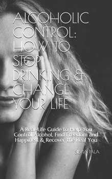 Paperback Alcoholic Control: How to Stop Drinking & Change Your Life: A Real-Life Guide to Help You Control Alcohol, Find Freedom and Happiness & R Book