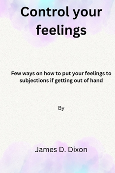 Control your feelings: Few ways on how to put your feelings to subjections if getting out of hand