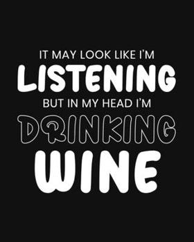 It May Look Like I'm Listening, but in My Head I'm Drinking Wine: Wine Gift for People Love a Glass of Wine - Funny Black and White Blank Lined Journal or Notebook