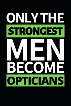 Only The Strongest Men Become Opticians: Funny Optician Notebook/Journal (6” X 9”) Gift For Christmas Or Birthday