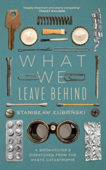 Hardcover What We Leave Behind: A Birdwatcher's Dispatches from the Waste Catastrophe Book