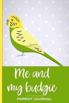 Me and My Budgie Parrot Journal: 100 day journal to record your budgie's daily highlights, training, meals, weight etc + other important info. This ... parronts, parrot companions & parrot owners.