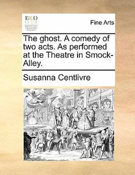 The ghost. A comedy of two acts. As it is performed, with great applause, at the Theatre in Smock-Alley, Dublin.