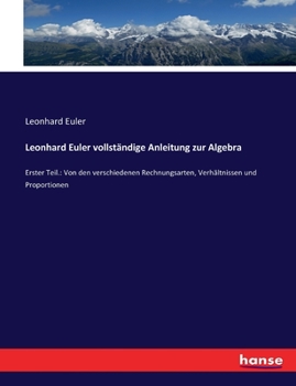 Paperback Leonhard Euler vollständige Anleitung zur Algebra: Erster Teil.: Von den verschiedenen Rechnungsarten, Verhältnissen und Proportionen [German] Book