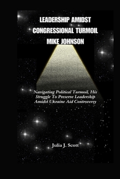 Paperback Leadership Amidst Congressional Turmoil Mike Johnson: Navigating Political Turmoil, His Struggle To Preserve Leadership Amidst Ukraine Aid Controversy Book