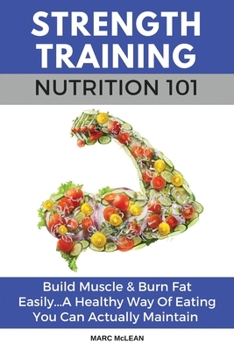 Paperback Strength Training Nutrition 101: Build Muscle & Burn Fat Easily...A Healthy Way Of Eating You Can Actually Maintain Book