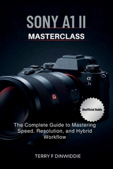 Paperback Sony A1 II Masterclass: The Complete Guide to Mastering Speed, Resolution, and Hybrid Workflow Book