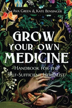 Grow Your Own Medicine: Handbook For The Self-Sufficient Herbalist