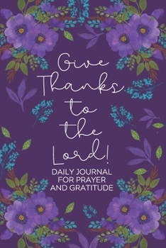 Give Thanks to the Lord!: Daily Gratitude/Prayer Journal for Peace, Happiness, and Ways to Praise God Purple and Blue Flowers