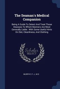 The Seaman's Medical Companion: Being A Guide To Detect And Treat Those Diseases To Which Mariners Are Most Generally Liable : With Some Useful Hints On Diet, Cleanliness, And Clothing