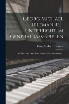 Georg Michael Telemanns ... Unterricht Im Generalbass-spielen: Auf Der Orgel Oder Sonst Einem Clavier-instrumente...