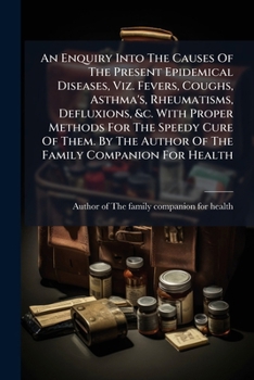 Paperback An Enquiry Into The Causes Of The Present Epidemical Diseases, Viz. Fevers, Coughs, Asthma's, Rheumatisms, Defluxions, &c. With Proper Methods For The Book