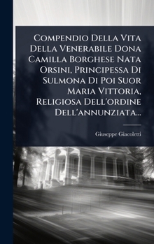 Compendio Della Vita Della Venerabile Dona Camilla Borghese Nata Orsini, Principessa Di Sulmona Di Poi Suor Maria Vittoria, Religiosa Dell'ordine Dell'annunziata... (Italian Edition)