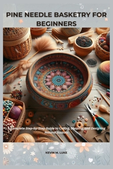 PINE NEEDLE BASKETRY FOR BEGINNERS: Complete Step-by-Step Guide to Coiling, Shaping, and Designing Natural Baskets
