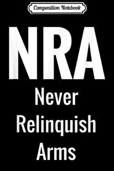 Composition Notebook: NRA Never Relinquish Arms 2nd Amendment Gun Rights Journal/Notebook Blank Lined Ruled 6x9 100 Pages