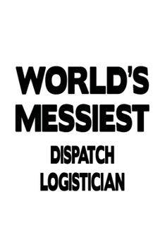 World's Messiest Dispatch Logistician: Original Dispatch Logistician Notebook, Dispatch Workerician Journal Gift, Diary, Doodle Gift or Notebook | 6 x 9 Compact Size, 109 Blank Lined Pages