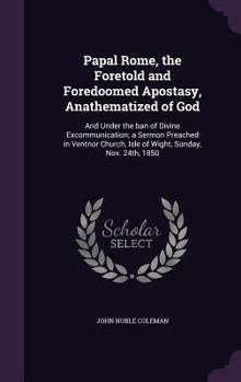 Hardcover Papal Rome, the Foretold and Foredoomed Apostasy, Anathematized of God: And Under the ban of Divine Excommunication; a Sermon Preached in Ventnor Chur Book