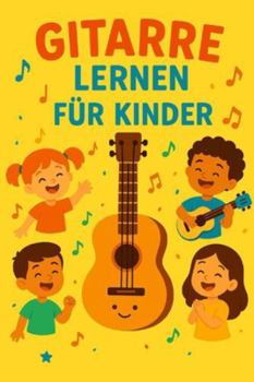 Gitarre Lernen für Kinder: Ein einfacher und unterhaltsamer Leitfaden mit Tipps und praktischen Übungen für Anfänger